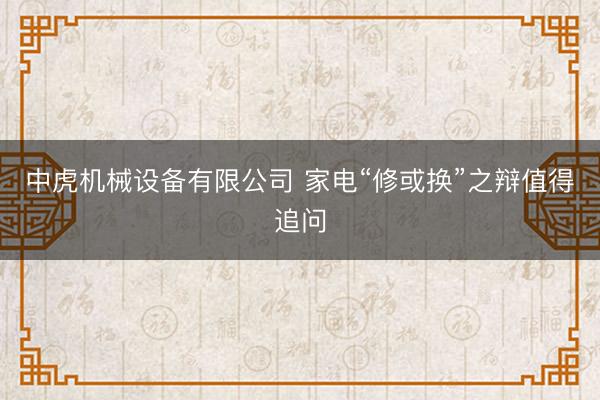 中虎机械设备有限公司 家电“修或换”之辩值得追问