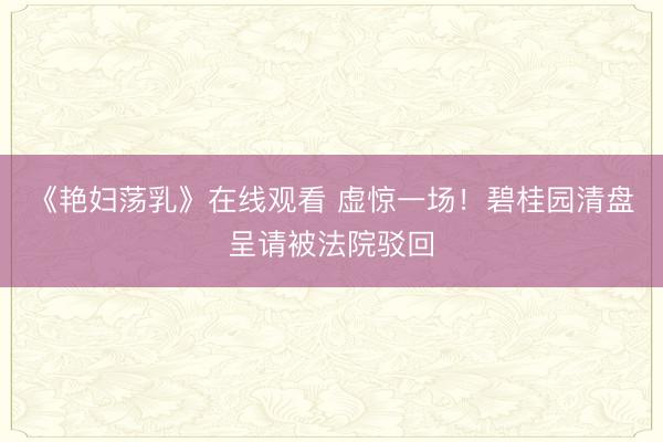 《艳妇荡乳》在线观看 虚惊一场！碧桂园清盘呈请被法院驳回