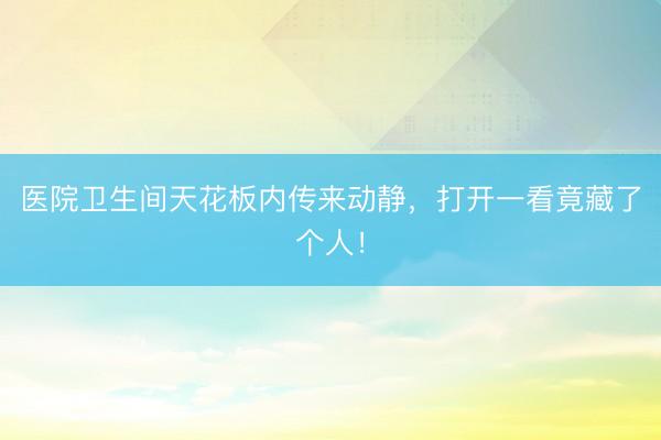 医院卫生间天花板内传来动静，打开一看竟藏了个人！