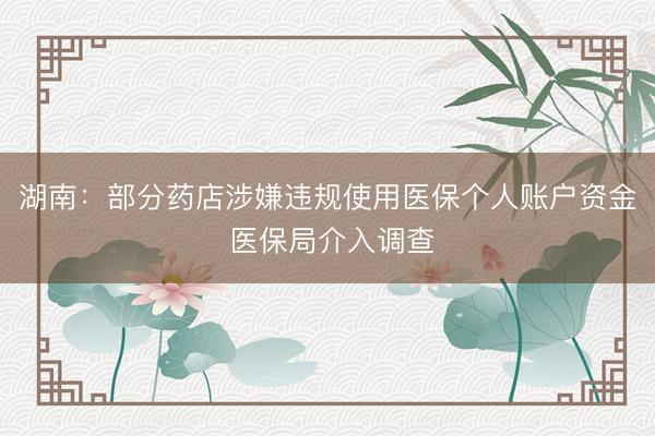 湖南：部分药店涉嫌违规使用医保个人账户资金 医保局介入调查