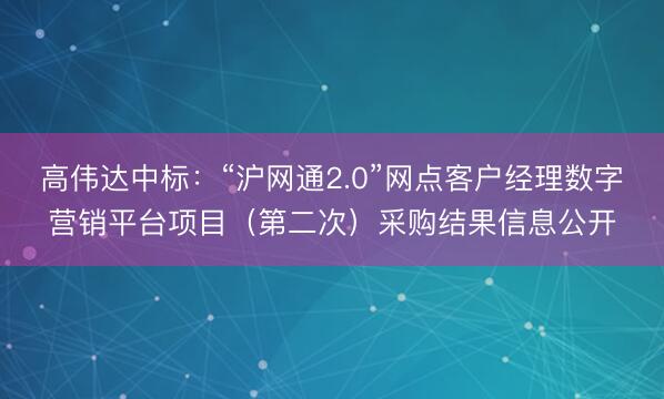 高伟达中标：“沪网通2.0”网点客户经理数字营销平台项目（第二次）采购结果信息公开
