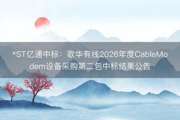 *ST亿通中标：歌华有线2026年度CableModem设备采购第二包中标结果公告