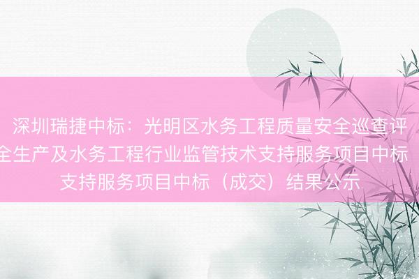 深圳瑞捷中标：光明区水务工程质量安全巡查评估和水务行业安全生产及水务工程行业监管技术支持服务项目中标（成交）结果公示