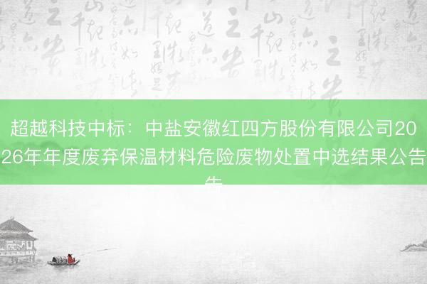 超越科技中标：中盐安徽红四方股份有限公司2026年年度废弃保温材料危险废物处置中选结果公告