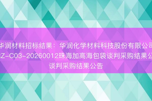 华润材料招标结果：华润化学材料科技股份有限公司CRZ-C03-20260012珠海加高海包袋谈判采购结果公告