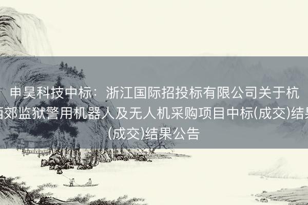 申昊科技中标：浙江国际招投标有限公司关于杭州市西郊监狱警用机器人及无人机采购项目中标(成交)结果公告