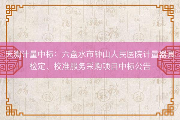 天溯计量中标：六盘水市钟山人民医院计量器具检定、校准服务采购项目中标公告