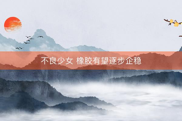 不良少女 橡胶有望逐步企稳