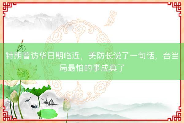 特朗普访华日期临近，美防长说了一句话，台当局最怕的事成真了