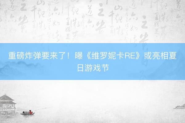 重磅炸弹要来了！曝《维罗妮卡RE》或亮相夏日游戏节