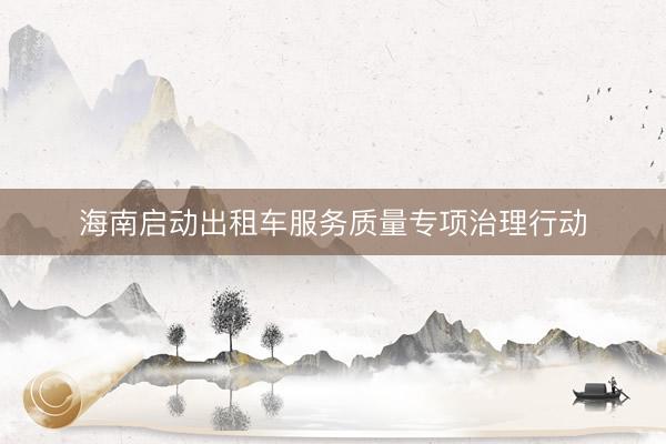海南启动出租车服务质量专项治理行动