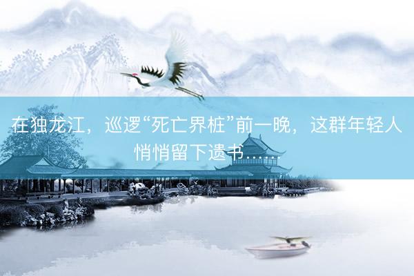 在独龙江，巡逻“死亡界桩”前一晚，这群年轻人悄悄留下遗书……