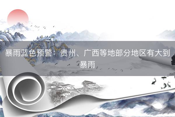 暴雨蓝色预警：贵州、广西等地部分地区有大到暴雨