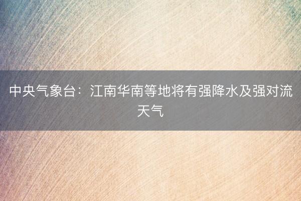 中央气象台：江南华南等地将有强降水及强对流天气