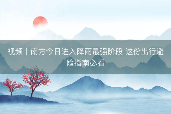 视频｜南方今日进入降雨最强阶段 这份出行避险指南必看