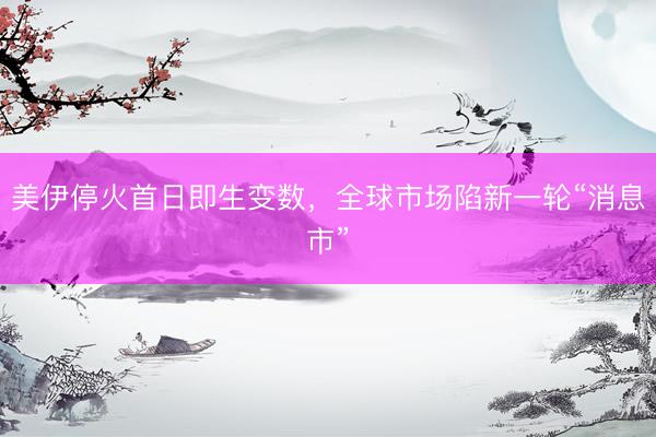 美伊停火首日即生变数，全球市场陷新一轮“消息市”