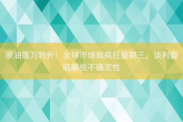 原油落万物升！全球市场掀疯狂星期三，谈判面临哪些不确定性