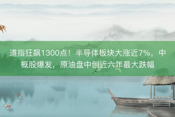 道指狂飙1300点！半导体板块大涨近7%，中概股爆发，原油盘中创近六年最大跌幅