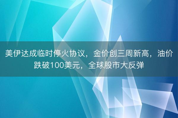美伊达成临时停火协议，金价创三周新高，油价跌破100美元，全球股市大反弹