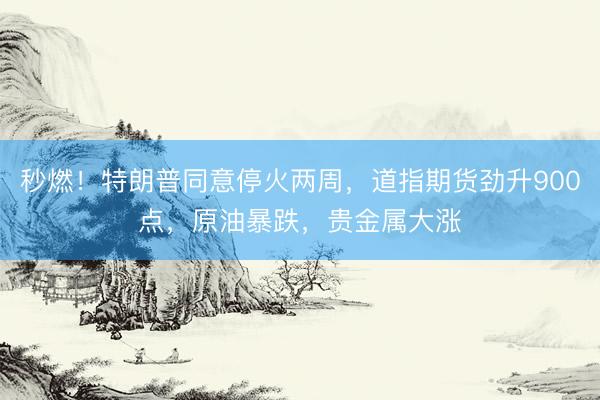 秒燃！特朗普同意停火两周，道指期货劲升900点，原油暴跌，贵金属大涨