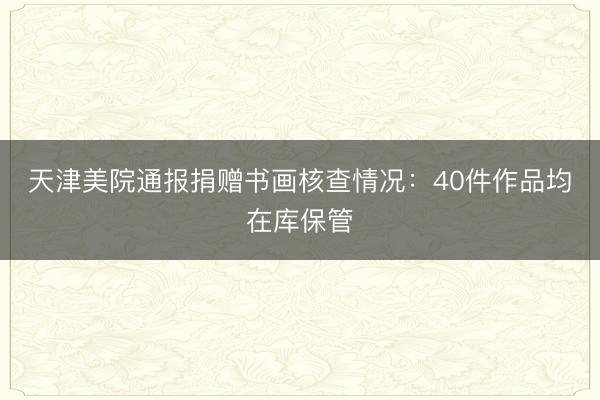 天津美院通报捐赠书画核查情况：40件作品均在库保管