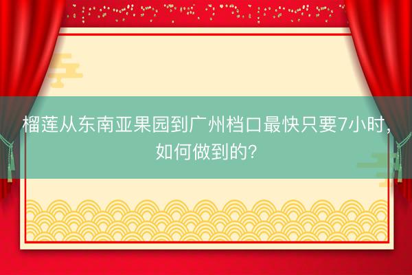 榴莲从东南亚果园到广州档口最快只要7小时，如何做到的？