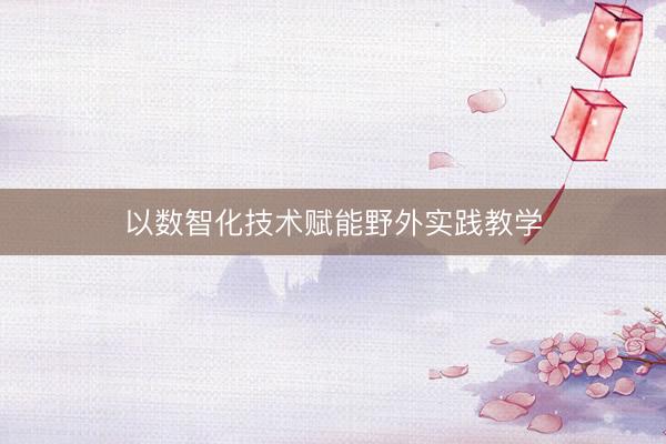 以数智化技术赋能野外实践教学