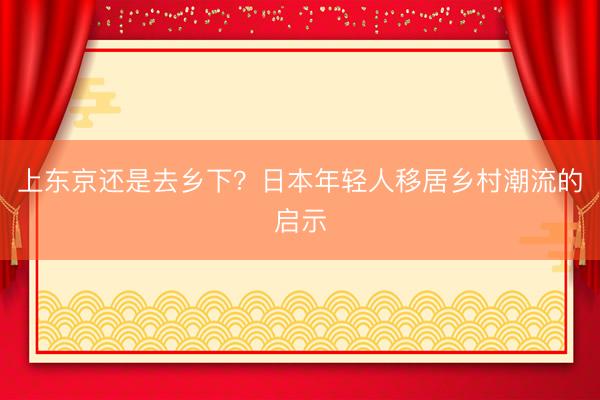 上东京还是去乡下？日本年轻人移居乡村潮流的启示