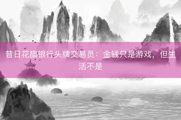 昔日花旗银行头牌交易员：金钱只是游戏，但生活不是