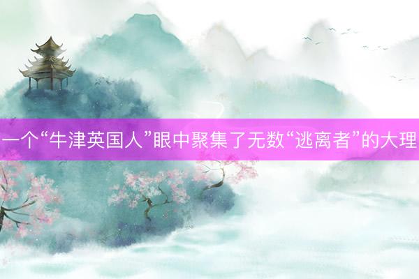 一个“牛津英国人”眼中聚集了无数“逃离者”的大理