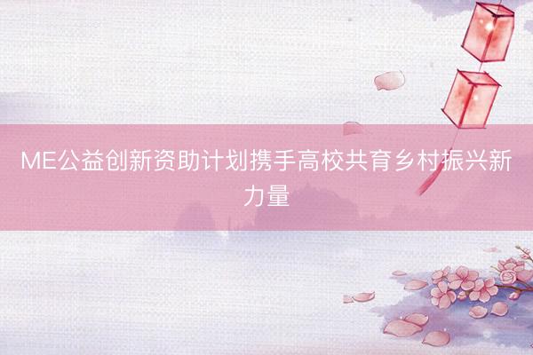 ME公益创新资助计划携手高校共育乡村振兴新力量