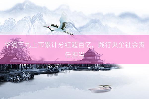 华润三九上市累计分红超百亿，践行央企社会责任担当