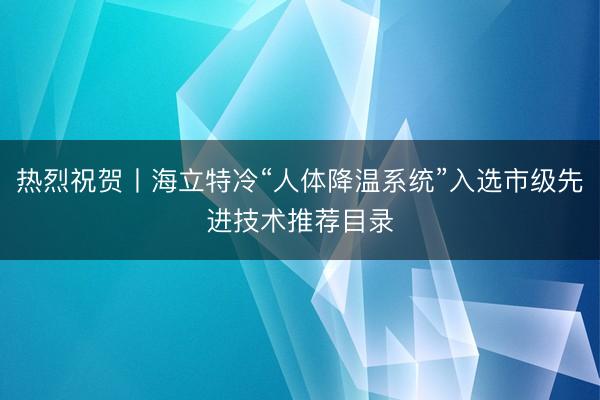 热烈祝贺丨海立特冷“人体降温系统”入选市级先进技术推荐目录