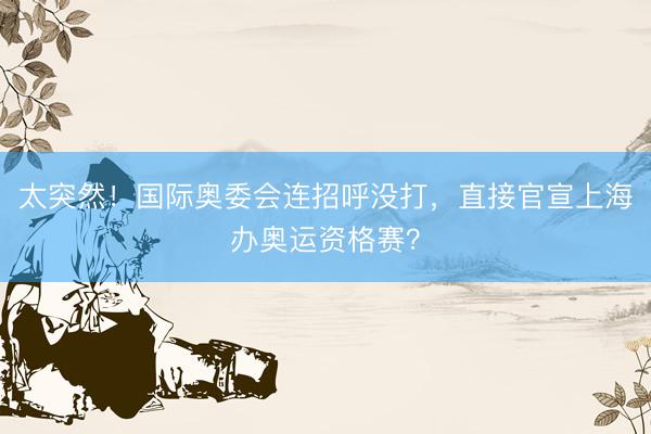 太突然！国际奥委会连招呼没打，直接官宣上海办奥运资格赛？