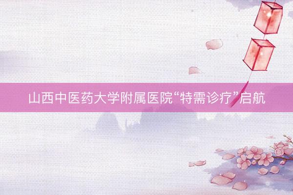 山西中医药大学附属医院“特需诊疗”启航