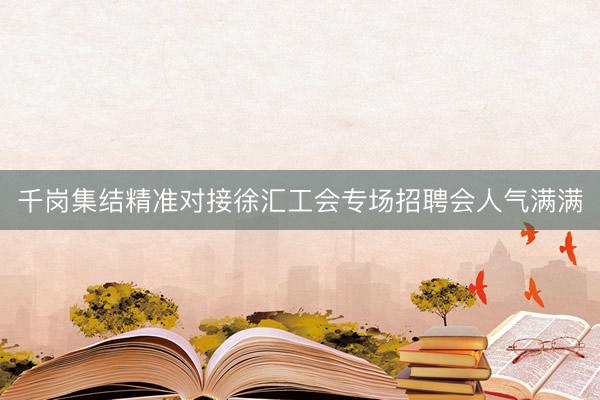 千岗集结精准对接徐汇工会专场招聘会人气满满