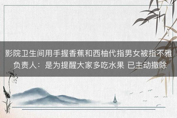 影院卫生间用手握香蕉和西柚代指男女被指不雅 负责人：是为提醒大家多吃水果 已主动撤除