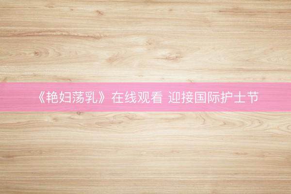 《艳妇荡乳》在线观看 迎接国际护士节