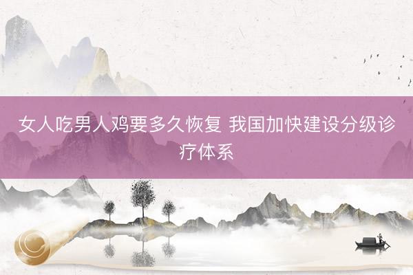 女人吃男人鸡要多久恢复 我国加快建设分级诊疗体系