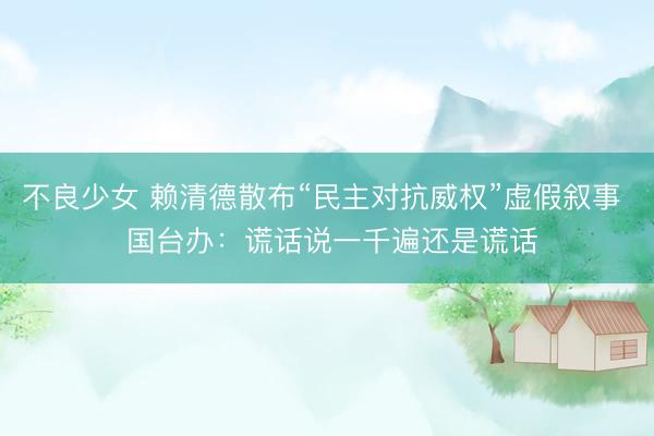 不良少女 赖清德散布“民主对抗威权”虚假叙事  国台办：谎话说一千遍还是谎话
