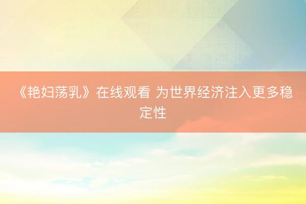 《艳妇荡乳》在线观看 为世界经济注入更多稳定性