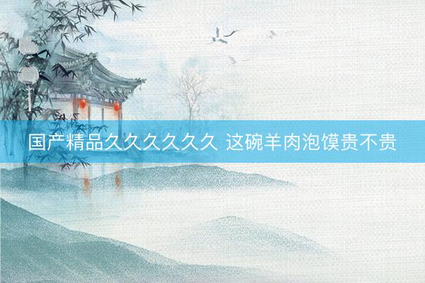 国产精品久久久久久久 这碗羊肉泡馍贵不贵