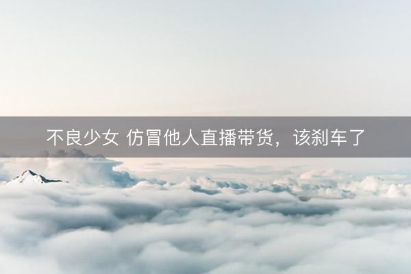 不良少女 仿冒他人直播带货，该刹车了