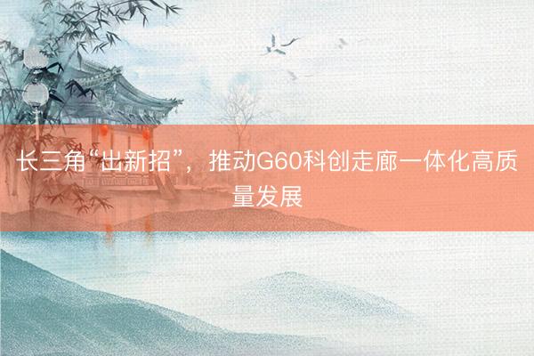 长三角“出新招”,推动G60科创走廊一体化高质量发展