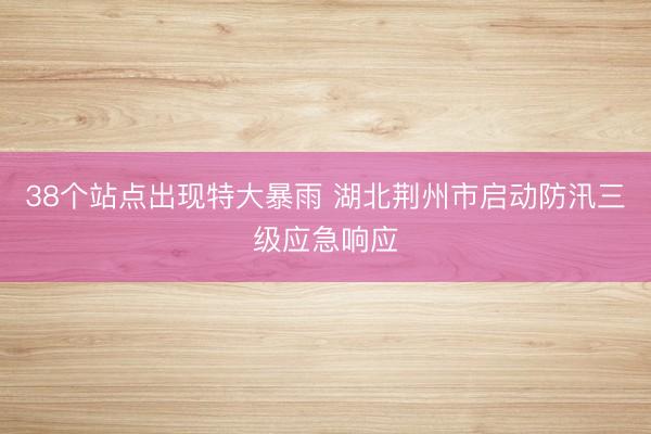 38个站点出现特大暴雨 湖北荆州市启动防汛三级应急响应