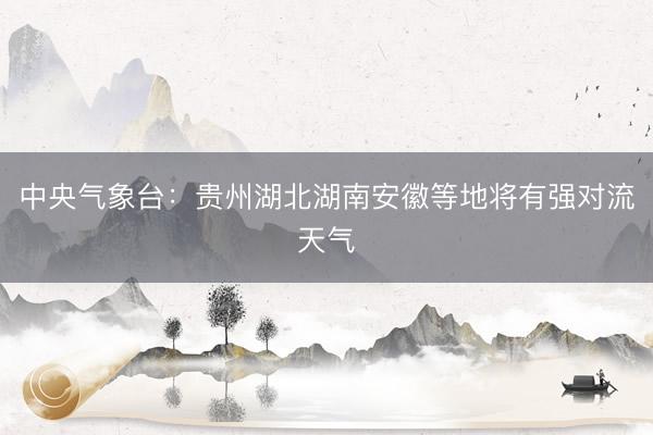 中央气象台：贵州湖北湖南安徽等地将有强对流天气