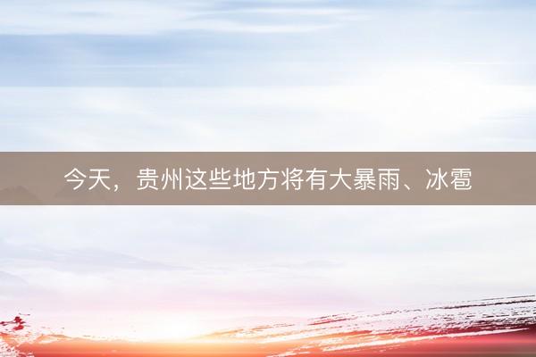 今天，贵州这些地方将有大暴雨、冰雹