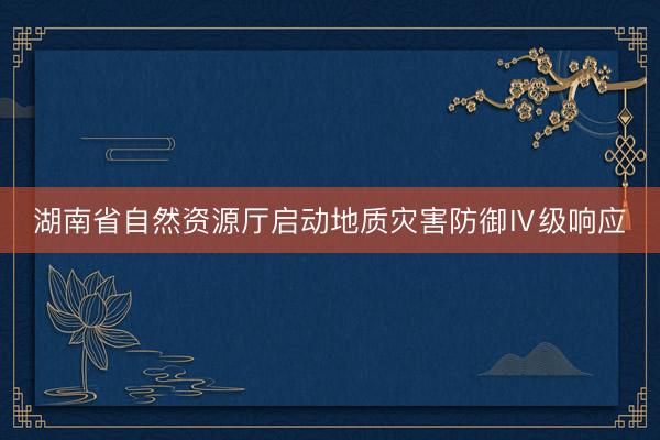 湖南省自然资源厅启动地质灾害防御Ⅳ级响应