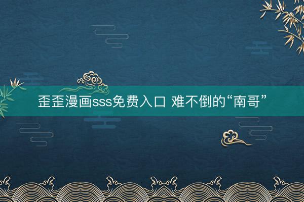 歪歪漫画sss免费入口 难不倒的“南哥”