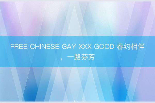 FREE CHINESE GAY XXX GOOD 春约相伴，一路芬芳